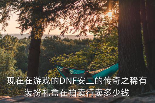 现在在游戏的DNF安二的传奇之稀有装扮礼盒在拍卖行卖多少钱