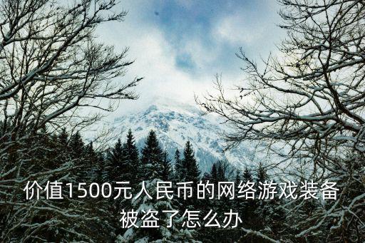 游戏装备被盗怎么估值，价值1500元人民币的网络游戏装备被盗了怎么办