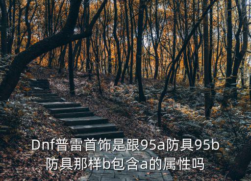 dnf普雷是什么属性，Dnf普雷首饰是跟95a防具95b防具那样b包含a的属性吗