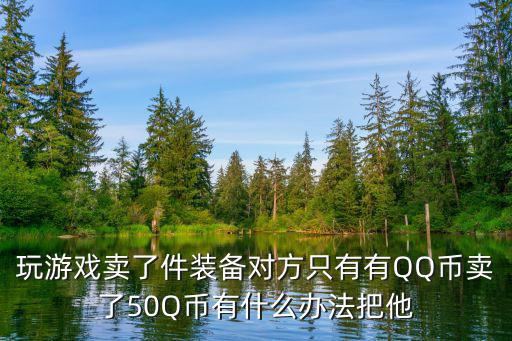 游戏装备怎么变现金，玩游戏卖了件装备对方只有有QQ币卖了50Q币有什么办法把他