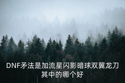 DNF矛法是加流星闪影暗球双翼龙刀其中的哪个好