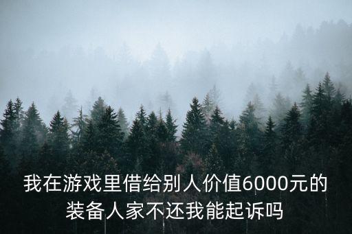 我在游戏里借给别人价值6000元的装备人家不还我能起诉吗