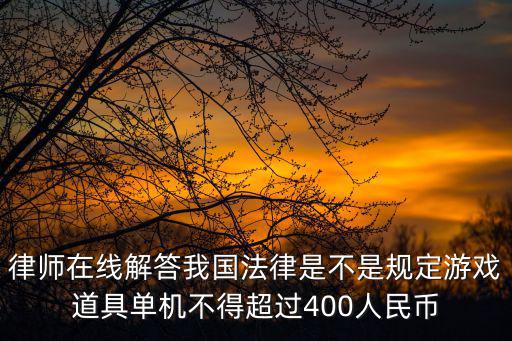 律师在线解答我国法律是不是规定游戏道具单机不得超过400人民币