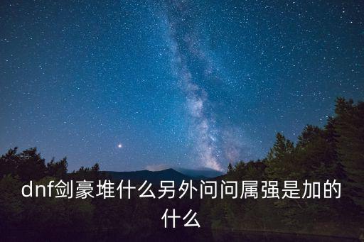 dnf剑豪堆什么另外问问属强是加的什么