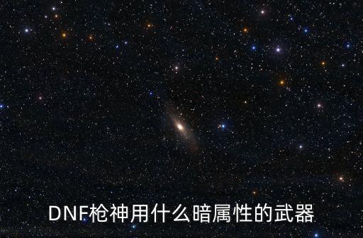 DNF枪神用什么暗属性的武器