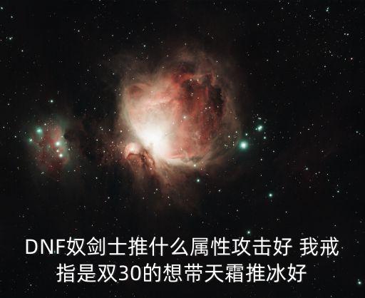 DNF奴剑士推什么属性攻击好 我戒指是双30的想带天霜推冰好