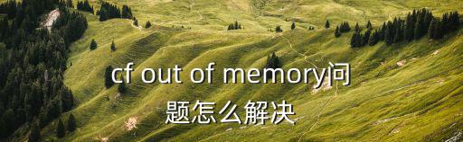 cf out of memory问题怎么解决