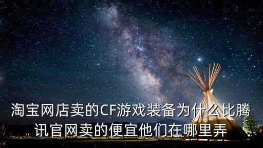 淘宝网店卖的CF游戏装备为什么比腾讯官网卖的便宜他们在哪里弄