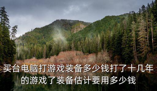 买台电脑打游戏装备多少钱打了十几年的游戏了装备估计要用多少钱