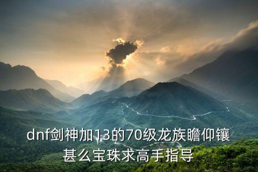 dnf剑神加13的70级龙族瞻仰镶甚么宝珠求高手指导