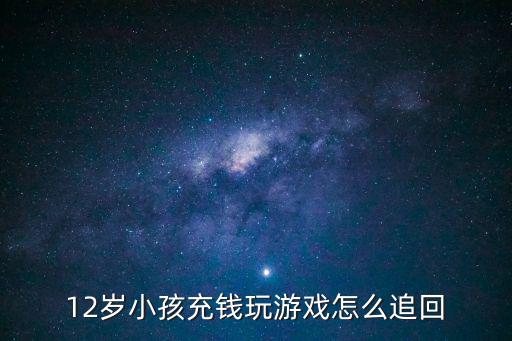 12岁小孩充钱玩游戏怎么追回