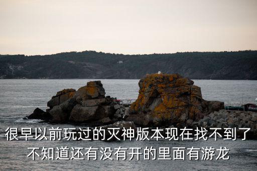 很早以前玩过的灭神版本现在找不到了不知道还有没有开的里面有游龙