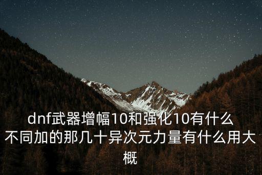 dnf武器增幅10和强化10有什么不同加的那几十异次元力量有什么用大概