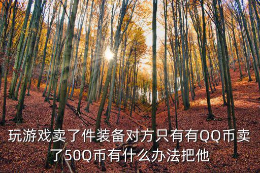 玩游戏卖了件装备对方只有有QQ币卖了50Q币有什么办法把他