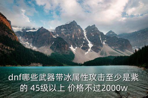 dnf哪些武器带冰属性攻击至少是紫的 45级以上 价格不过2000w