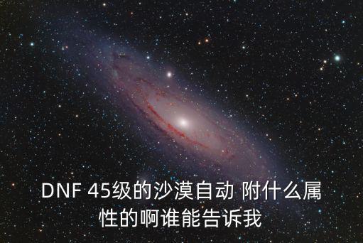 DNF 45级的沙漠自动 附什么属性的啊谁能告诉我