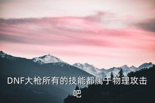 DNF大枪所有的技能都属于物理攻击吧