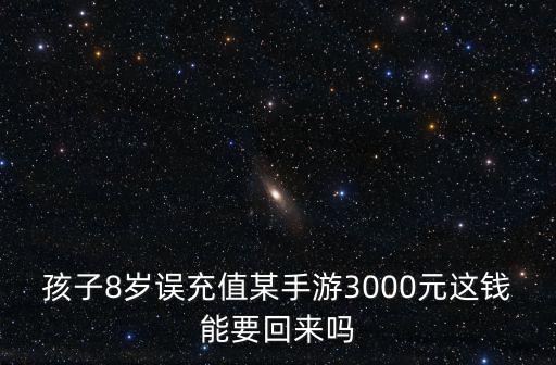 孩子8岁误充值某手游3000元这钱能要回来吗