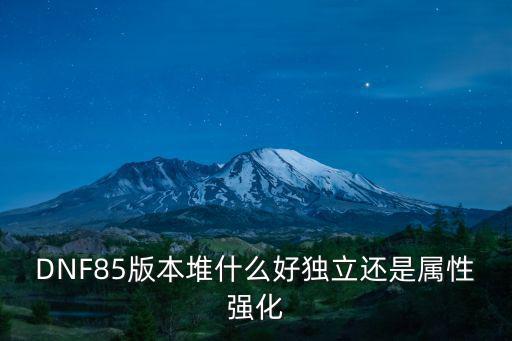 DNF85版本堆什么好独立还是属性强化