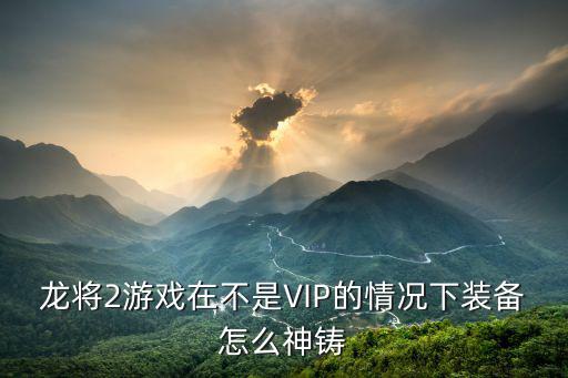 龙将2游戏在不是VIP的情况下装备怎么神铸