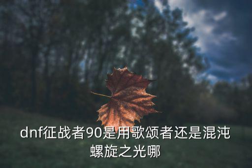 dnf征战者90是用歌颂者还是混沌螺旋之光哪