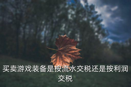 买卖游戏装备是按流水交税还是按利润交税