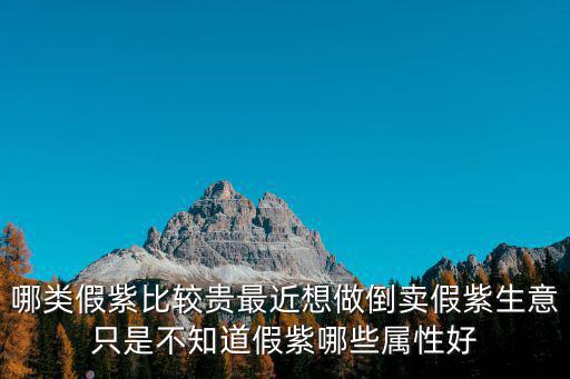 哪类假紫比较贵最近想做倒卖假紫生意只是不知道假紫哪些属性好