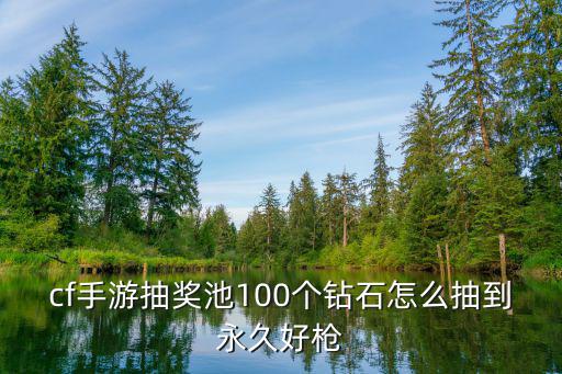 cf手游抽奖池100个钻石怎么抽到永久好枪