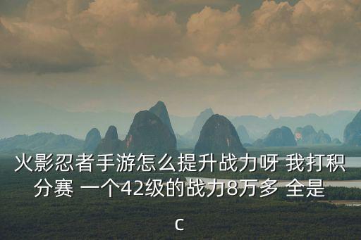 火影忍者手游怎么提升战力呀 我打积分赛 一个42级的战力8万多 全是c