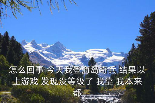 怎么回事 今天我登海岛奇兵 结果以上游戏 发现没等级了 我靠 我本来都