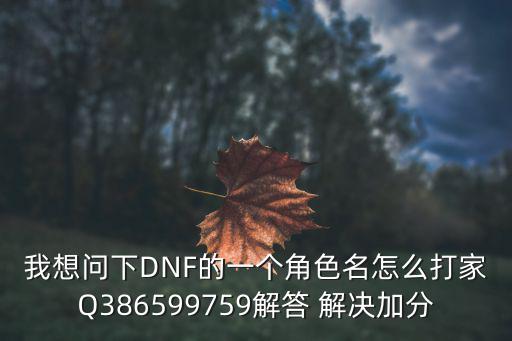 我想问下DNF的一个角色名怎么打家Q386599759解答 解决加分