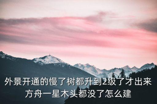 外景开通的慢了树都升到2级了才出来方舟一星木头都没了怎么建