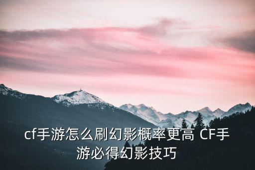 cf手游怎么刷幻影概率更高 CF手游必得幻影技巧