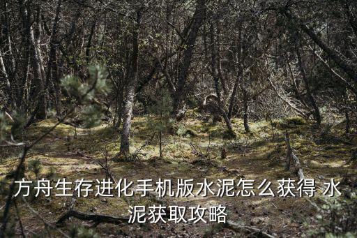 方舟生存进化手游怎么获得硅板，方舟生存进化手机版水泥怎么获得 水泥获取攻略