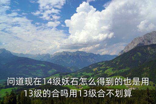 问道现在14级妖石怎么得到的也是用13级的合吗用13级合不划算