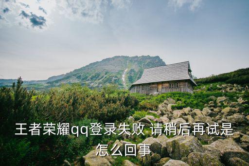 王者荣耀qq登录失败 请稍后再试是怎么回事