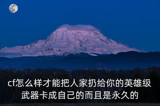 cf怎么样才能把人家扔给你的英雄级武器卡成自己的而且是永久的