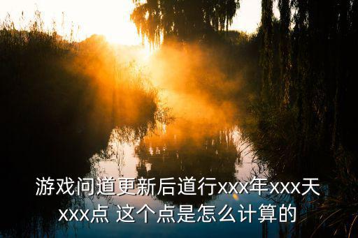 游戏问道更新后道行xxx年xxx天xxx点 这个点是怎么计算的