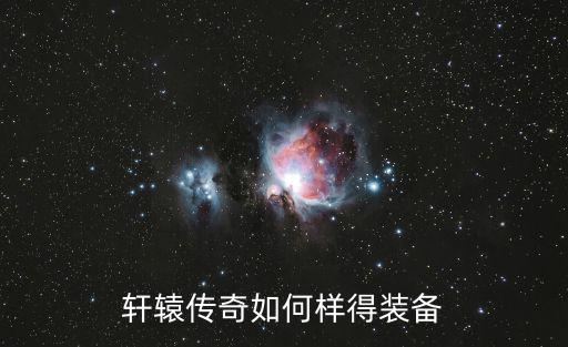 轩辕传奇手游装备怎么选，轩辕传奇游戏装备最高多少级