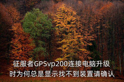 征服者GPSvp200连接电脑升级时为何总是显示找不到装置请确认