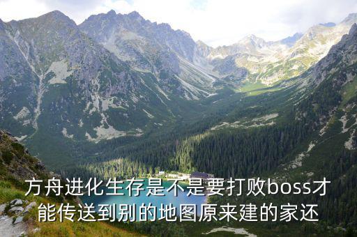 方舟进化生存是不是要打败boss才能传送到别的地图原来建的家还