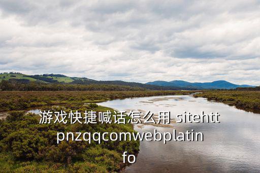 游戏快捷喊话怎么用 sitehttpnzqqcomwebplatinfo