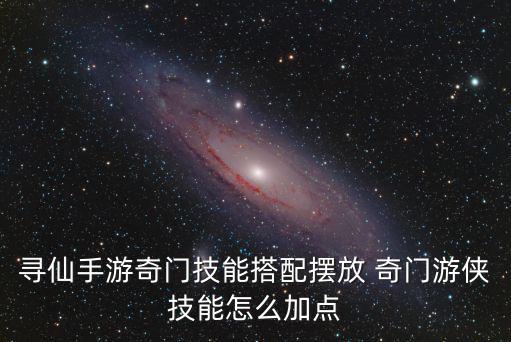 寻仙手游奇侠怎么加点，寻仙奇侠怎么加点