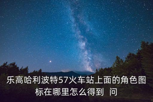 乐高哈利波特57火车站上面的角色图标在哪里怎么得到  问