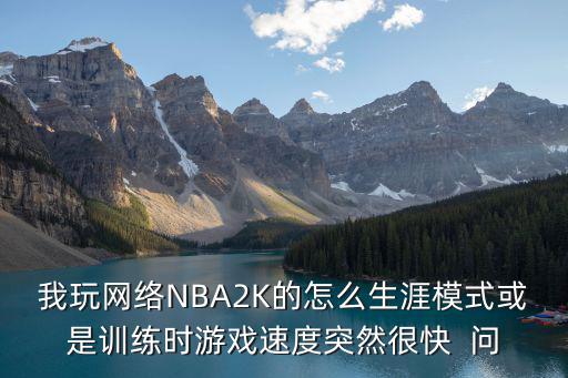 我玩网络NBA2K的怎么生涯模式或是训练时游戏速度突然很快  问