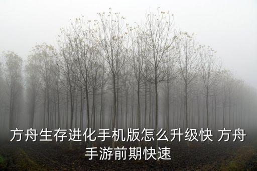 方舟生存进化手机版怎么升级快 方舟手游前期快速