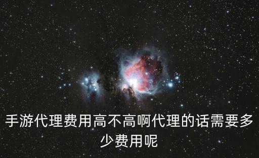 手游代理费用高不高啊代理的话需要多少费用呢