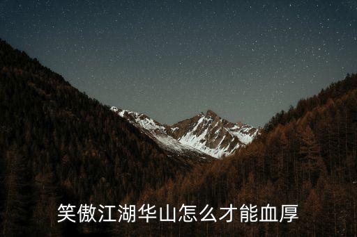 手游笑傲江湖奇遇华山怎么做，笑傲江湖华山怎么才能血厚