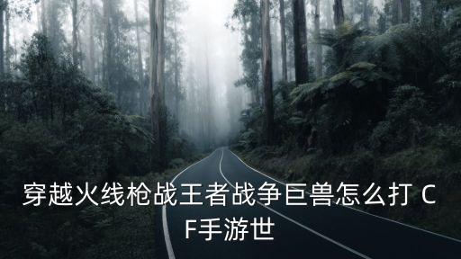 cf手游枪战王者怎么打，穿越火线枪战王者战争巨兽怎么打 CF手游世