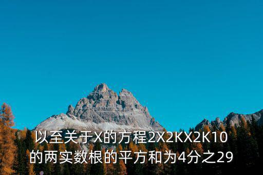 以至关于X的方程2X2KX2K10的两实数根的平方和为4分之29